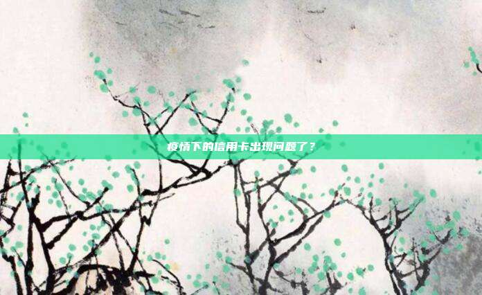 疫情下的信用卡出现问题了?