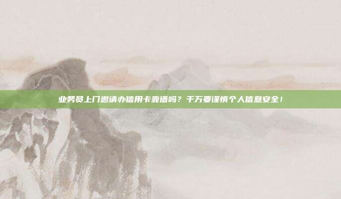 业务员上门邀请办信用卡靠谱吗?千万要谨慎个人信息安全!