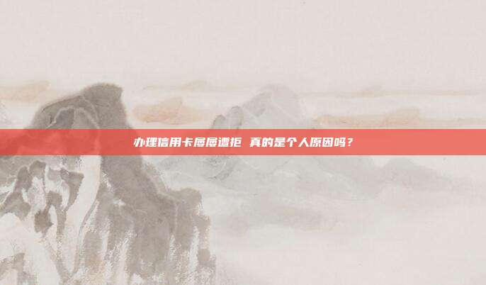 办理信用卡屡屡遭拒 真的是个人原因吗?