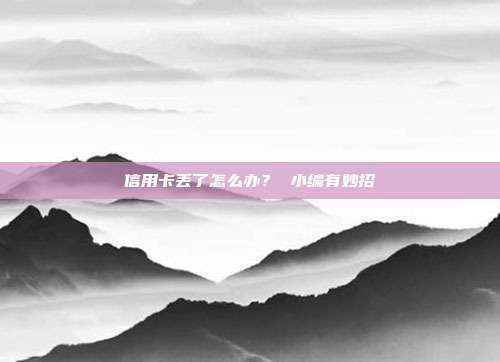 信用卡丢了怎么办? 小编有妙招