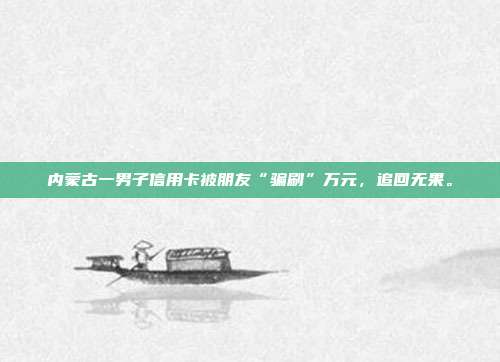 内蒙古一男子信用卡被朋友“骗刷”万元,追回无果。