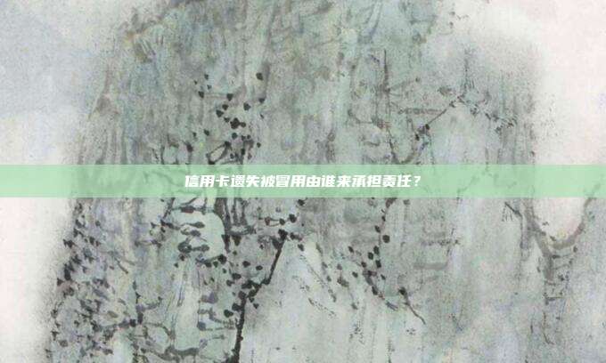 信用卡遗失被冒用由谁来承担责任?