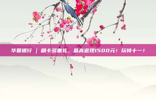 华夏银行 | 刷卡多重礼，最高返现1500元！玩转十一！