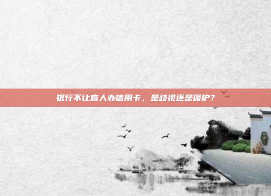 银行不让盲人办信用卡,是歧视还是保护?