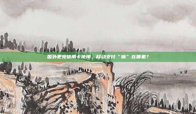 国外更宠信用卡使用,移动支付“输”在哪里?