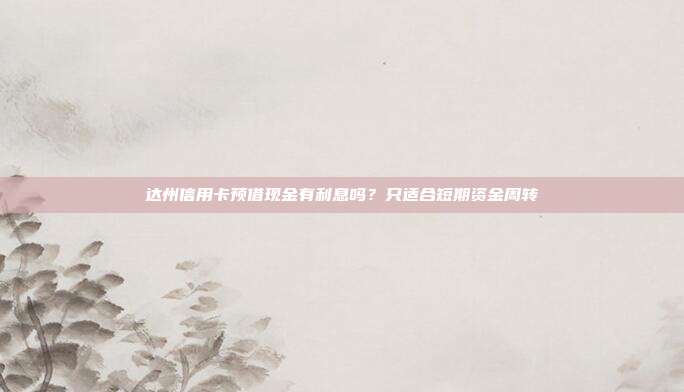 达州信用卡预借现金有利息吗?只适合短期资金周转