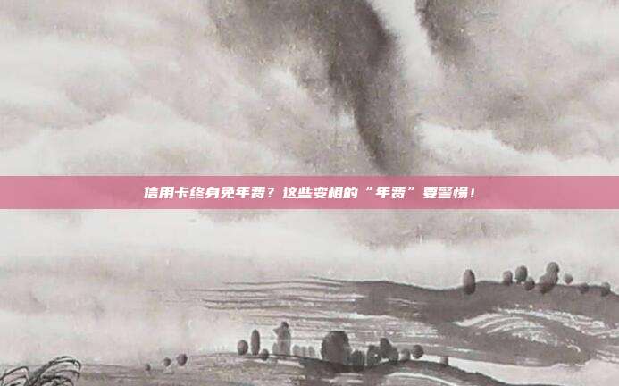信用卡终身免年费?这些变相的“年费”要警惕!