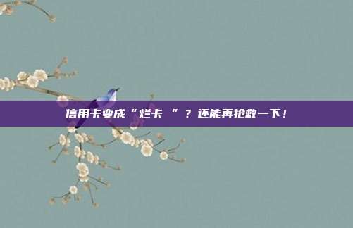 信用卡变成“烂卡 ”?还能再抢救一下!