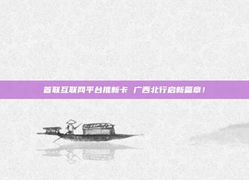 首联互联网平台推新卡 广西北行启新篇章!