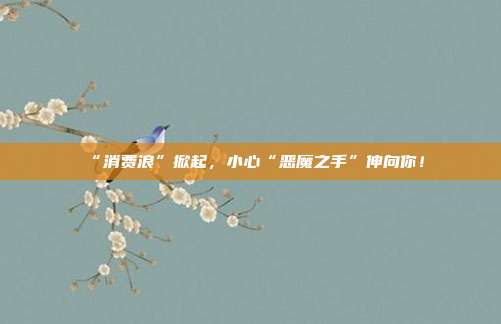 “消费浪”掀起,小心“恶魔之手”伸向你!