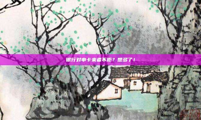 银行对申卡来者不拒?想多了!