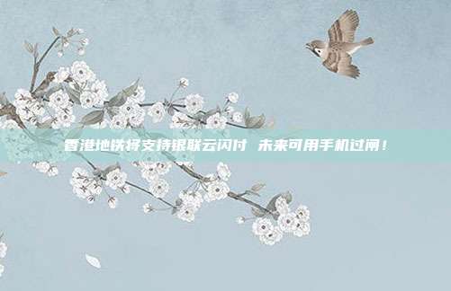 香港地铁将支持银联云闪付 未来可用手机过闸!