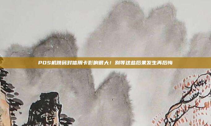 POS机跳码对信用卡影响很大!别等这些后果发生再后悔