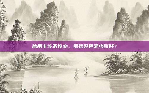 信用卡该不该办,多张好还是少张好?