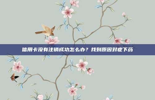信用卡没有注销成功怎么办?找到原因对症下药