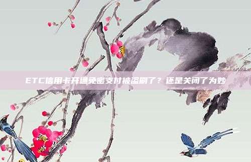 ETC信用卡开通免密支付被盗刷了?还是关闭了为妙