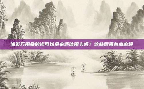 浦发万用金的钱可以拿来还信用卡吗?这些后果有点麻烦