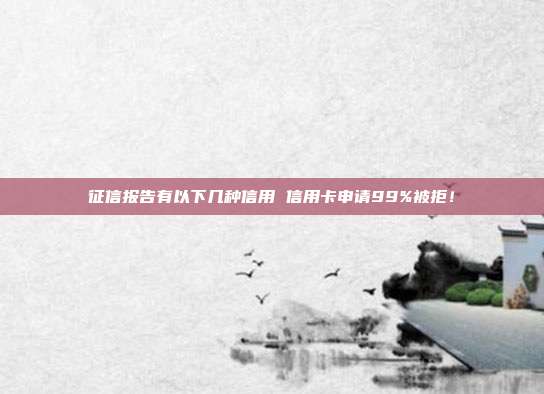 征信报告有以下几种信用 信用卡申请99%被拒!