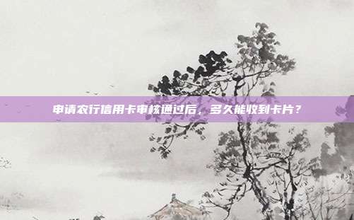 申请农行信用卡审核通过后,多久能收到卡片?