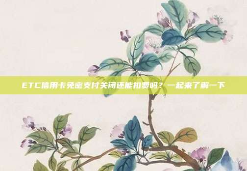 ETC信用卡免密支付关闭还能扣费吗?一起来了解一下