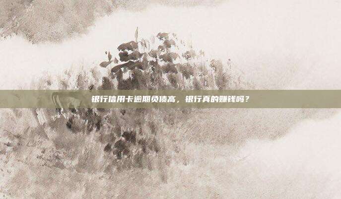 银行信用卡逾期负债高,银行真的赚钱吗?
