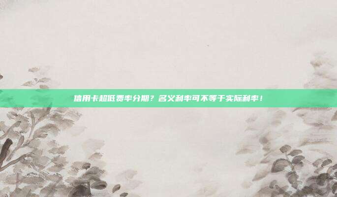 信用卡超低费率分期?名义利率可不等于实际利率!