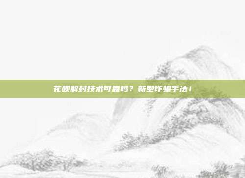 花呗解封技术可靠吗？新型诈骗手法！