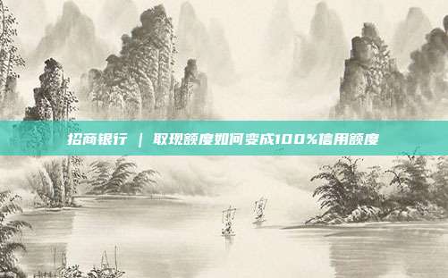 招商银行 | 取现额度如何变成100%信用额度