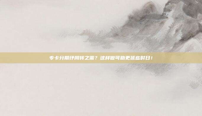 专卡分期纾周转之需?这样做可助更延些时日!