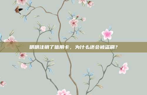 明明注销了信用卡，为什么还会被盗刷？