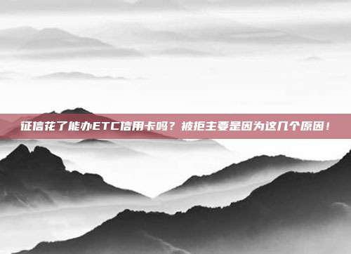 征信花了能办ETC信用卡吗？被拒主要是因为这几个原因！