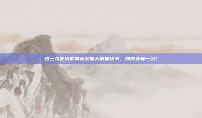 这三张使用成本高额度大的信用卡,你需要有一张!
