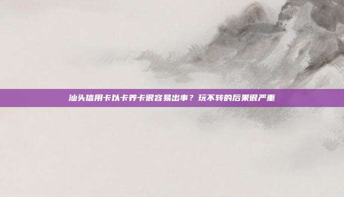 汕头信用卡以卡养卡很容易出事?玩不转的后果很严重