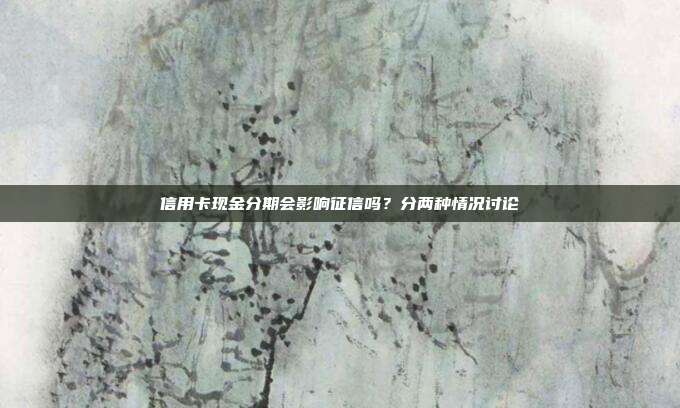 信用卡现金分期会影响征信吗？分两种情况讨论