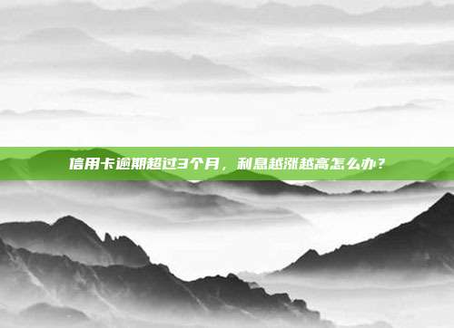 信用卡逾期超过3个月,利息越涨越高怎么办?
