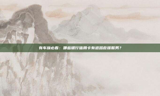 有车族必看：哪些银行信用卡有道路救援服务？