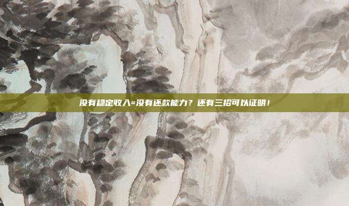 没有稳定收入=没有还款能力？还有三招可以证明！