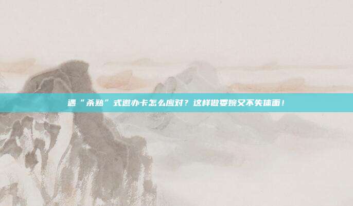 遇“杀熟”式邀办卡怎么应对？这样做委婉又不失体面！