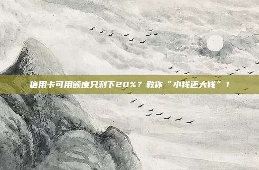 信用卡可用额度只剩下20%？教你“小钱还大钱”！