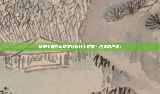 信用卡催收电话不接有什么后果？后果很严重！