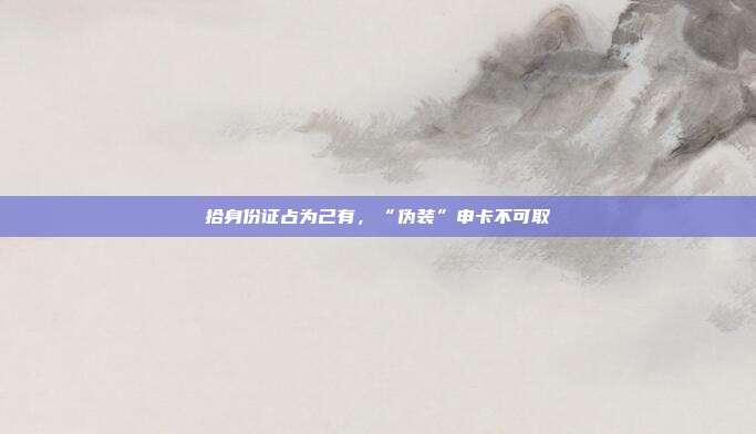 拾身份证占为己有，“伪装”申卡不可取