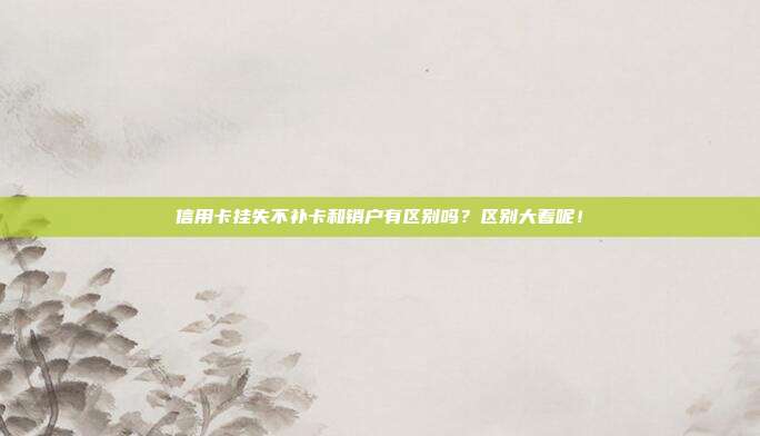 信用卡挂失不补卡和销户有区别吗？区别大着呢！