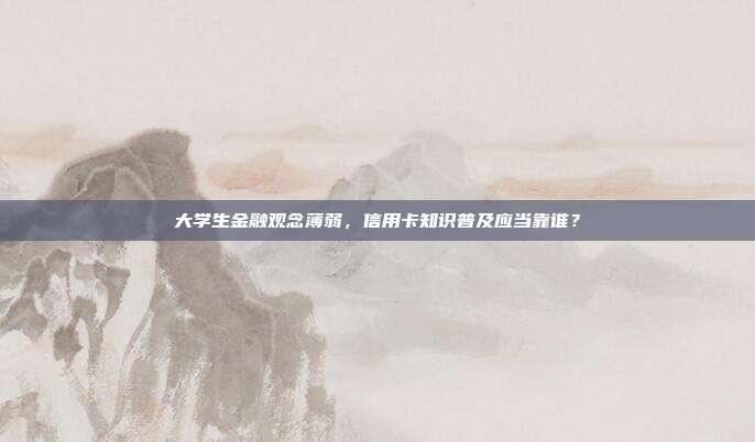 大学生金融观念薄弱，信用卡知识普及应当靠谁？