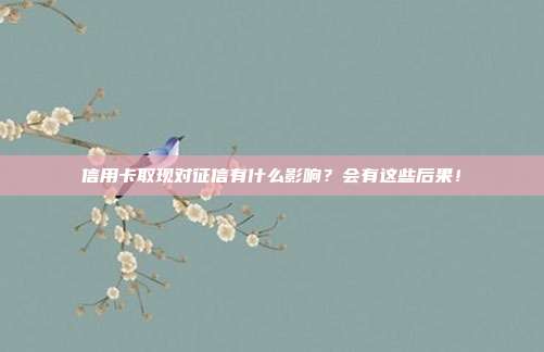 信用卡取现对征信有什么影响？会有这些后果！