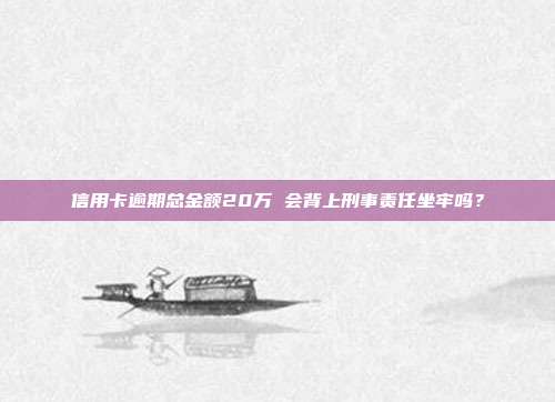 信用卡逾期总金额20万 会背上刑事责任坐牢吗？
