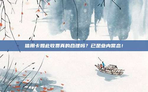信用卡如此收费真的合理吗？已是业内常态！
