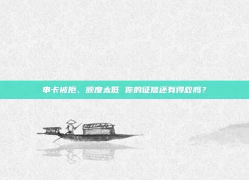 申卡被拒、额度太低 你的征信还有得救吗?