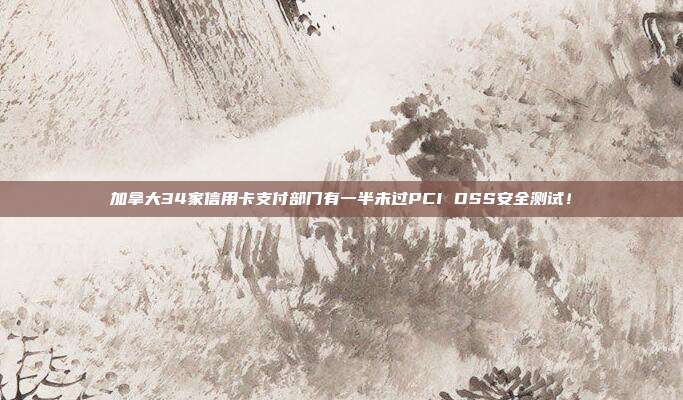 加拿大34家信用卡支付部门有一半未过PCI DSS安全测试!