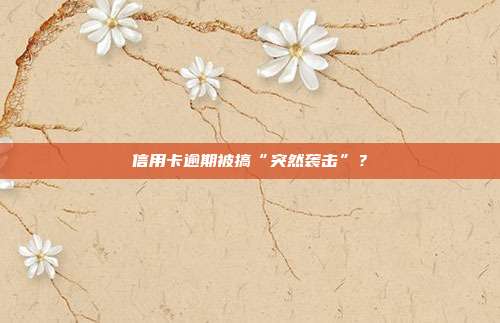 信用卡逾期被搞“突然袭击”?