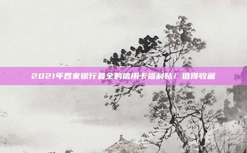 2021年各家银行最全的信用卡福利贴!值得收藏